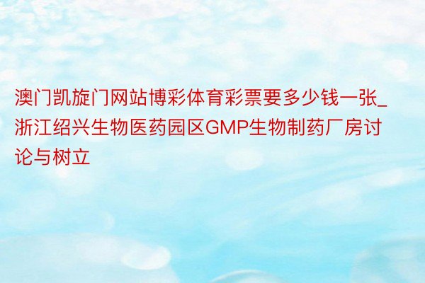 澳门凯旋门网站博彩体育彩票要多少钱一张_浙江绍兴生物医药园区GMP生物制药厂房讨论与树立