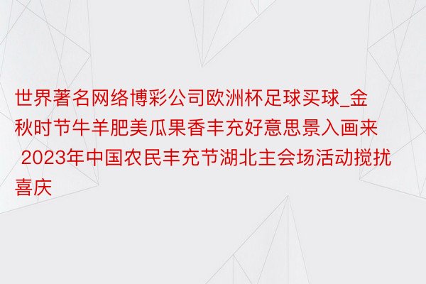 世界著名网络博彩公司欧洲杯足球买球_金秋时节牛羊肥美瓜果香丰充好意思景入画来 2023年中国农民丰充节湖北主会场活动搅扰喜庆