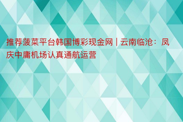 推荐菠菜平台韩国博彩现金网 | 云南临沧：凤庆中庸机场认真通航运营