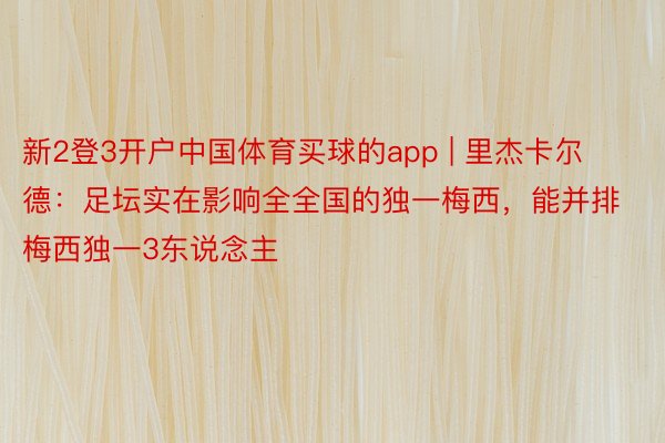 新2登3开户中国体育买球的app | 里杰卡尔德:足坛实在影响全全国的独一梅西,能并排梅西独一3东说念主