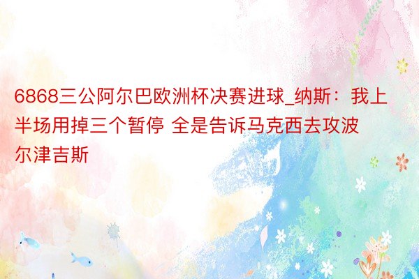 6868三公阿尔巴欧洲杯决赛进球_纳斯:我上半场用掉三个暂停 全是告诉马克西去攻波尔津吉斯
