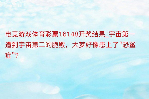 电竞游戏体育彩票16148开奖结果_宇宙第一遭到宇宙第二的脆败,大梦好像患上了“恐鲨症”?
