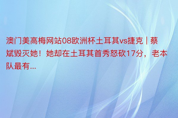 澳门美高梅网站08欧洲杯土耳其vs捷克 | 蔡斌毁灭她!她却在土耳其首秀怒砍17分,老本队最有...